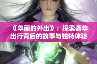 《华丽的外出》：探索奢华出行背后的故事与独特体验