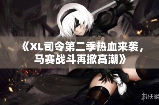 《XL司令第二季热血来袭，马赛战斗再掀高潮》