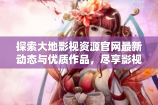 探索大地影视资源官网最新动态与优质作品，尽享影视盛宴的第二页内容