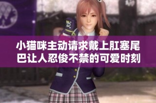 小猫咪主动请求戴上肛塞尾巴让人忍俊不禁的可爱时刻