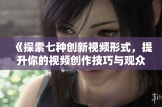 《探索七种创新视频形式，提升你的视频创作技巧与观众体验》