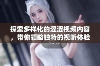 探索多样化的涩涩视频内容，带你领略独特的视听体验与无限乐趣