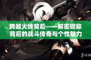 跨越火线背后——解密昵称背后的战斗传奇与个性魅力