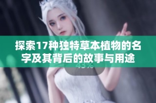 探索17种独特草本植物的名字及其背后的故事与用途