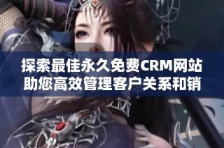 探索最佳永久免费CRM网站助您高效管理客户关系和销售团队