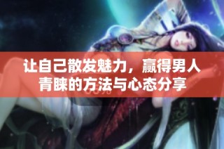 让自己散发魅力，赢得男人青睐的方法与心态分享