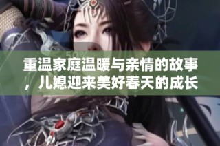 重温家庭温暖与亲情的故事，儿媳迎来美好春天的成长历程