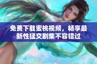 免费下载蜜桃视频，畅享最新性猛交剧集不容错过