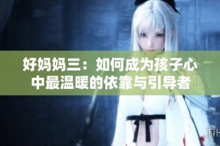 好妈妈三：如何成为孩子心中最温暖的依靠与引导者