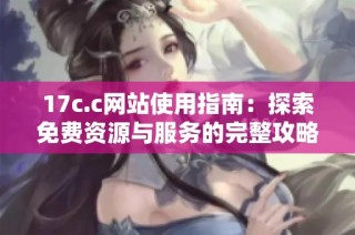 17c.c网站使用指南：探索免费资源与服务的完整攻略