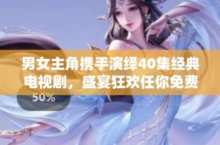 男女主角携手演绎40集经典电视剧，盛宴狂欢任你免费观看