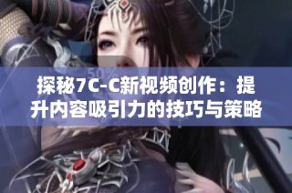 探秘7C-C新视频创作：提升内容吸引力的技巧与策略