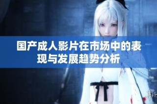 国产成人影片在市场中的表现与发展趋势分析