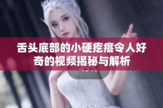 舌头底部的小硬疙瘩令人好奇的视频揭秘与解析