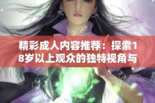 精彩成人内容推荐：探索18岁以上观众的独特视角与体验