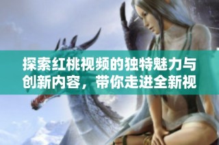 探索红桃视频的独特魅力与创新内容，带你走进全新视界