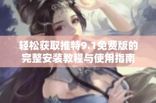 轻松获取推特9.1免费版的完整安装教程与使用指南