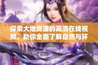 探索大地资源的高清在线视频，助你全面了解自然与环境之美