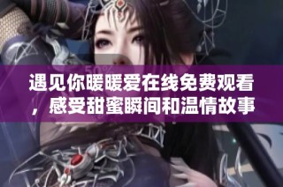 遇见你暖暖爱在线免费观看，感受甜蜜瞬间和温情故事的完美结合