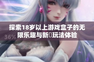 探索18岁以上游戏盒子的无限乐趣与新鮮玩法体验