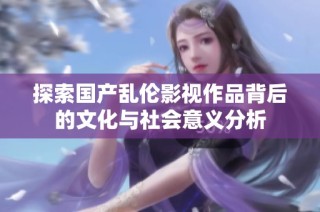 探索国产乱伦影视作品背后的文化与社会意义分析