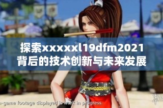 探索xxxxxl19dfm2021背后的技术创新与未来发展趋势分析