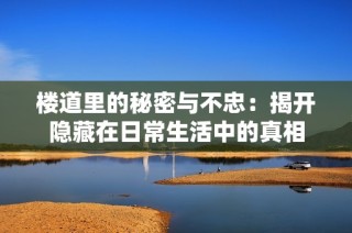 楼道里的秘密与不忠：揭开隐藏在日常生活中的真相