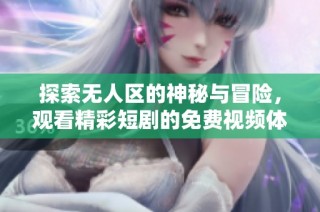 探索无人区的神秘与冒险，观看精彩短剧的免费视频体验
