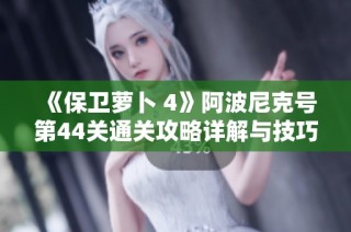 《保卫萝卜 4》阿波尼克号第44关通关攻略详解与技巧分享