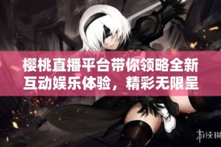 樱桃直播平台带你领略全新互动娱乐体验，精彩无限呈现