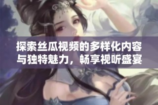 探索丝瓜视频的多样化内容与独特魅力，畅享视听盛宴