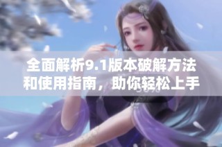 全面解析9.1版本破解方法和使用指南，助你轻松上手新功能