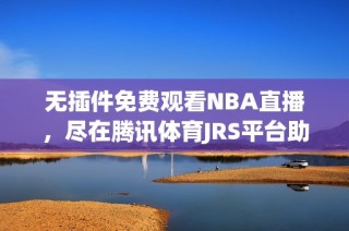 无插件免费观看NBA直播，尽在腾讯体育JRS平台助你畅享赛事精彩