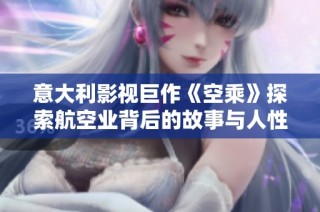 意大利影视巨作《空乘》探索航空业背后的故事与人性魅力
