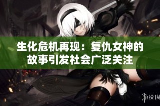 生化危机再现：复仇女神的故事引发社会广泛关注
