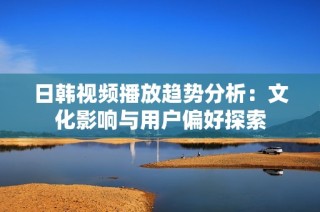 日韩视频播放趋势分析：文化影响与用户偏好探索