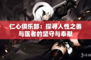 仁心俱乐部：探寻人性之善与医者的坚守与奉献