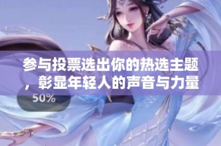 参与投票选出你的热选主题，彰显年轻人的声音与力量