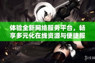 体验全新网络服务平台，畅享多元化在线资源与便捷服务