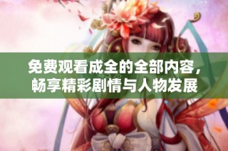 免费观看成全的全部内容，畅享精彩剧情与人物发展