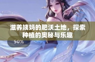 滋养姨妈的肥沃土地，探索种植的奥秘与乐趣