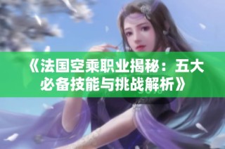 《法国空乘职业揭秘：五大必备技能与挑战解析》