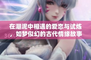 在潮泥中相遇的爱恋与试炼，如梦似幻的古代情缘故事