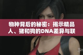 物种背后的秘密：揭示精品人、猪和狗的DNA差异与联系