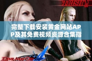 完整下载安装黄金网站APP及其免费视频资源合集指南
