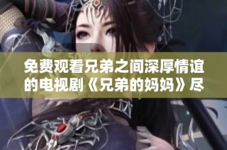 免费观看兄弟之间深厚情谊的电视剧《兄弟的妈妈》尽在这里