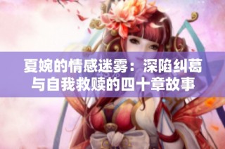 夏婉的情感迷雾：深陷纠葛与自我救赎的四十章故事