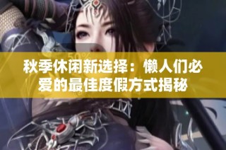 秋季休闲新选择：懒人们必爱的最佳度假方式揭秘