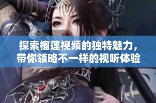 探索榴莲视频的独特魅力，带你领略不一样的视听体验