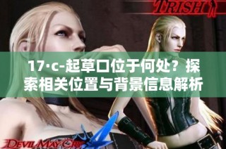 17·c-起草口位于何处？探索相关位置与背景信息解析